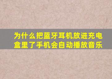 为什么把蓝牙耳机放进充电盒里了手机会自动播放音乐