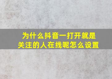 为什么抖音一打开就是关注的人在线呢怎么设置