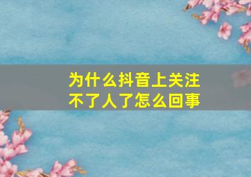 为什么抖音上关注不了人了怎么回事