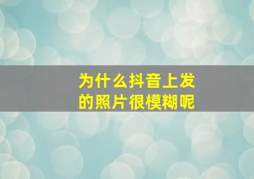 为什么抖音上发的照片很模糊呢