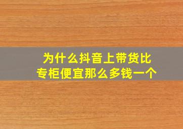 为什么抖音上带货比专柜便宜那么多钱一个