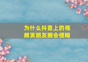 为什么抖音上的视频发朋友圈会模糊