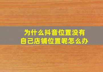 为什么抖音位置没有自己店铺位置呢怎么办