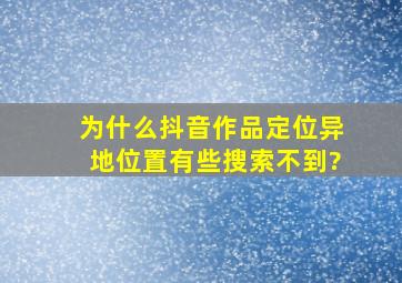 为什么抖音作品定位异地位置有些搜索不到?