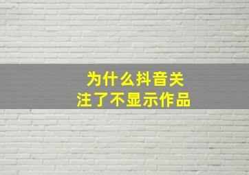 为什么抖音关注了不显示作品