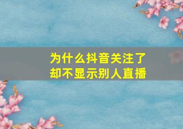 为什么抖音关注了却不显示别人直播