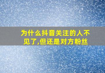 为什么抖音关注的人不见了,但还是对方粉丝