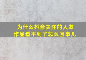 为什么抖音关注的人发作品看不到了怎么回事儿