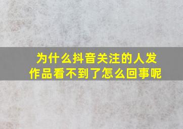 为什么抖音关注的人发作品看不到了怎么回事呢