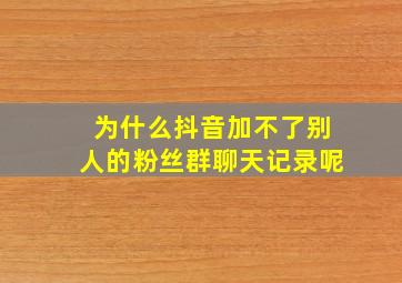 为什么抖音加不了别人的粉丝群聊天记录呢