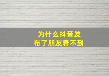 为什么抖音发布了朋友看不到