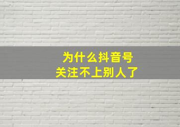 为什么抖音号关注不上别人了