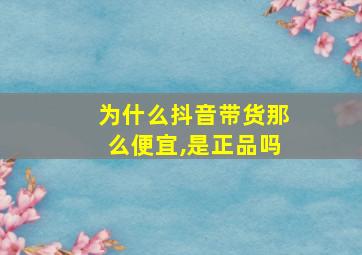 为什么抖音带货那么便宜,是正品吗