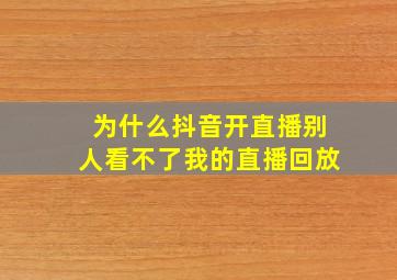 为什么抖音开直播别人看不了我的直播回放