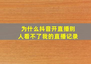 为什么抖音开直播别人看不了我的直播记录