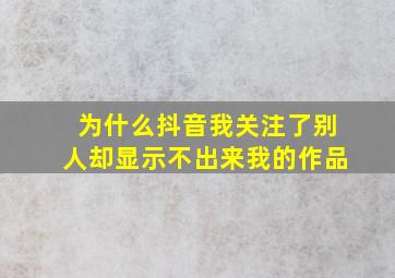 为什么抖音我关注了别人却显示不出来我的作品