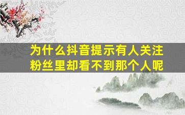 为什么抖音提示有人关注粉丝里却看不到那个人呢