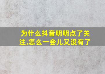 为什么抖音明明点了关注,怎么一会儿又没有了