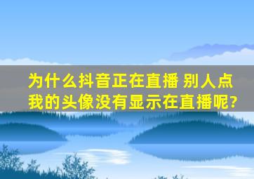 为什么抖音正在直播 别人点我的头像没有显示在直播呢?