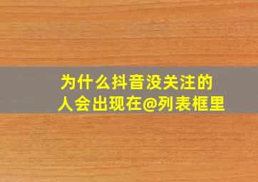 为什么抖音没关注的人会出现在@列表框里