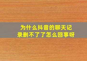 为什么抖音的聊天记录删不了了怎么回事呀