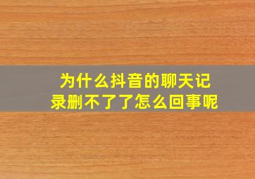 为什么抖音的聊天记录删不了了怎么回事呢