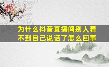 为什么抖音直播间别人看不到自己说话了怎么回事