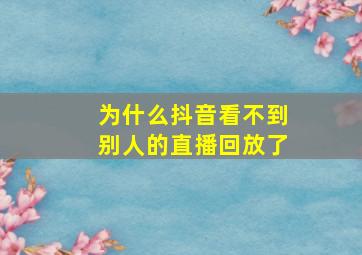 为什么抖音看不到别人的直播回放了