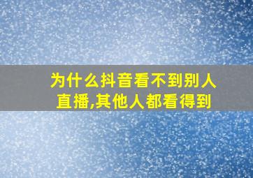 为什么抖音看不到别人直播,其他人都看得到