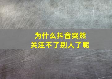 为什么抖音突然关注不了别人了呢