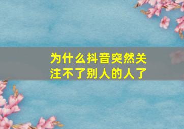 为什么抖音突然关注不了别人的人了