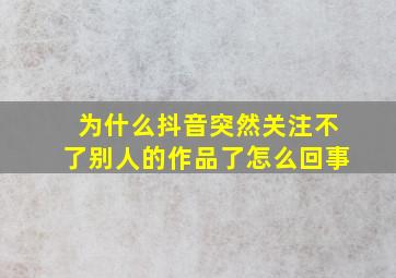 为什么抖音突然关注不了别人的作品了怎么回事