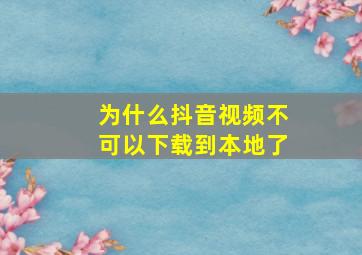 为什么抖音视频不可以下载到本地了