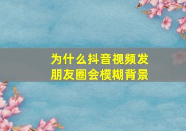 为什么抖音视频发朋友圈会模糊背景