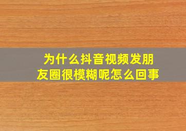 为什么抖音视频发朋友圈很模糊呢怎么回事