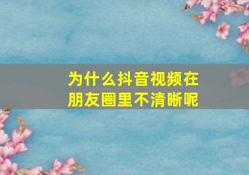 为什么抖音视频在朋友圈里不清晰呢