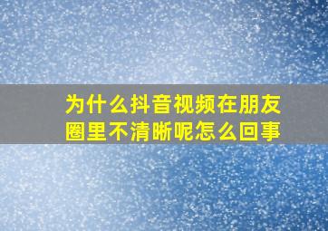 为什么抖音视频在朋友圈里不清晰呢怎么回事