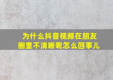 为什么抖音视频在朋友圈里不清晰呢怎么回事儿