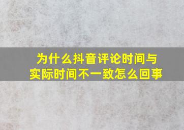 为什么抖音评论时间与实际时间不一致怎么回事