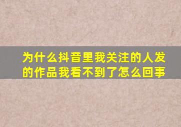 为什么抖音里我关注的人发的作品我看不到了怎么回事