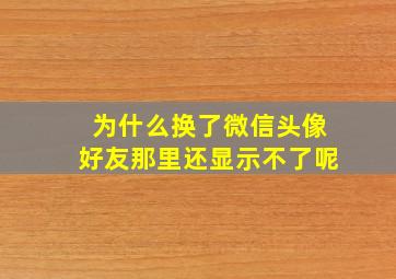 为什么换了微信头像好友那里还显示不了呢