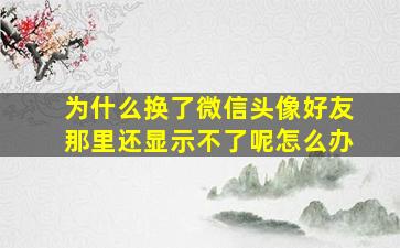 为什么换了微信头像好友那里还显示不了呢怎么办