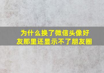 为什么换了微信头像好友那里还显示不了朋友圈