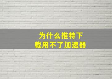 为什么推特下载用不了加速器