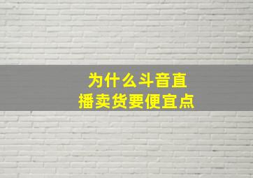 为什么斗音直播卖货要便宜点