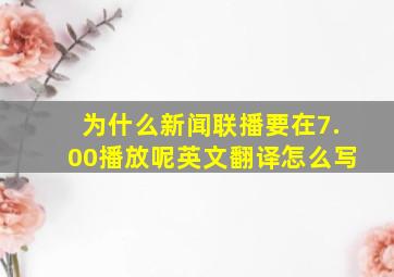 为什么新闻联播要在7.00播放呢英文翻译怎么写