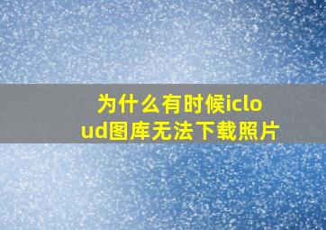 为什么有时候icloud图库无法下载照片