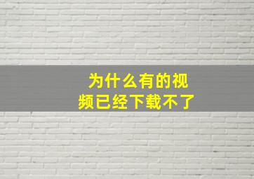 为什么有的视频已经下载不了