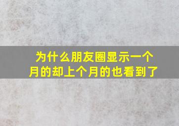 为什么朋友圈显示一个月的却上个月的也看到了