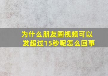 为什么朋友圈视频可以发超过15秒呢怎么回事